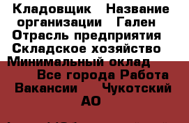 Кладовщик › Название организации ­ Гален › Отрасль предприятия ­ Складское хозяйство › Минимальный оклад ­ 20 000 - Все города Работа » Вакансии   . Чукотский АО